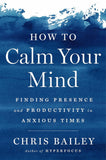 How to Calm Your Mind: Finding Presence and Productivity in Anxious Times - Chris Bailey - 9780593298510 - Penguin Life